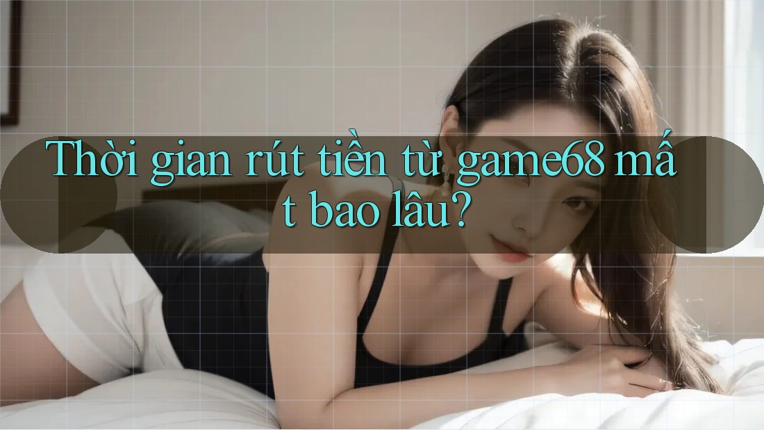 Thời gian rút tiền từ game68 mất bao lâu?
