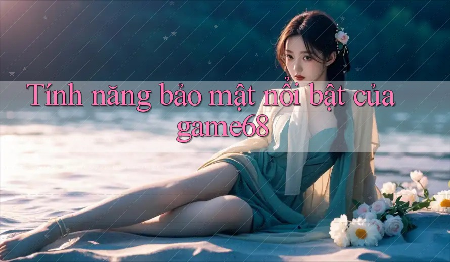 Tính năng bảo mật nổi bật của game68 Tính năng bảo mật nổi bật của game68