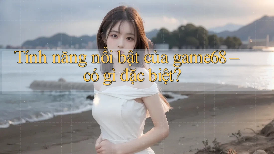 Tính năng nổi bật của game68 – có gì đặc biệt? Tính năng nổi bật của game68 – có gì đặc biệt?