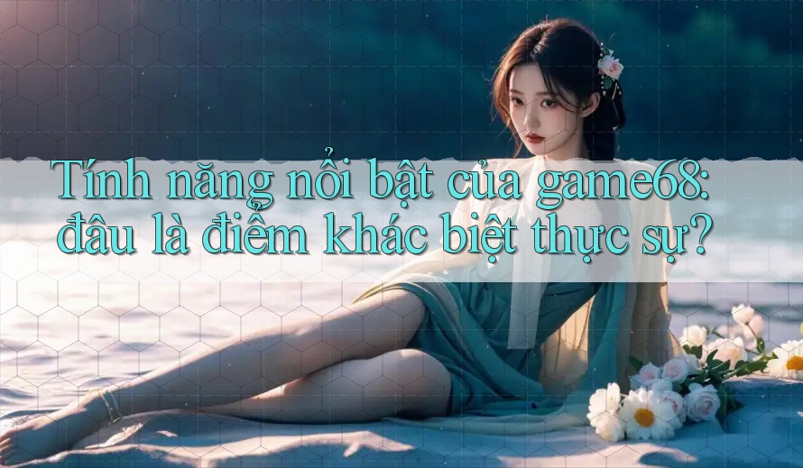 Tính năng nổi bật của game68: đâu là điểm khác biệt thực sự? Tính năng nổi bật của game68: đâu là điểm khác biệt thực sự?