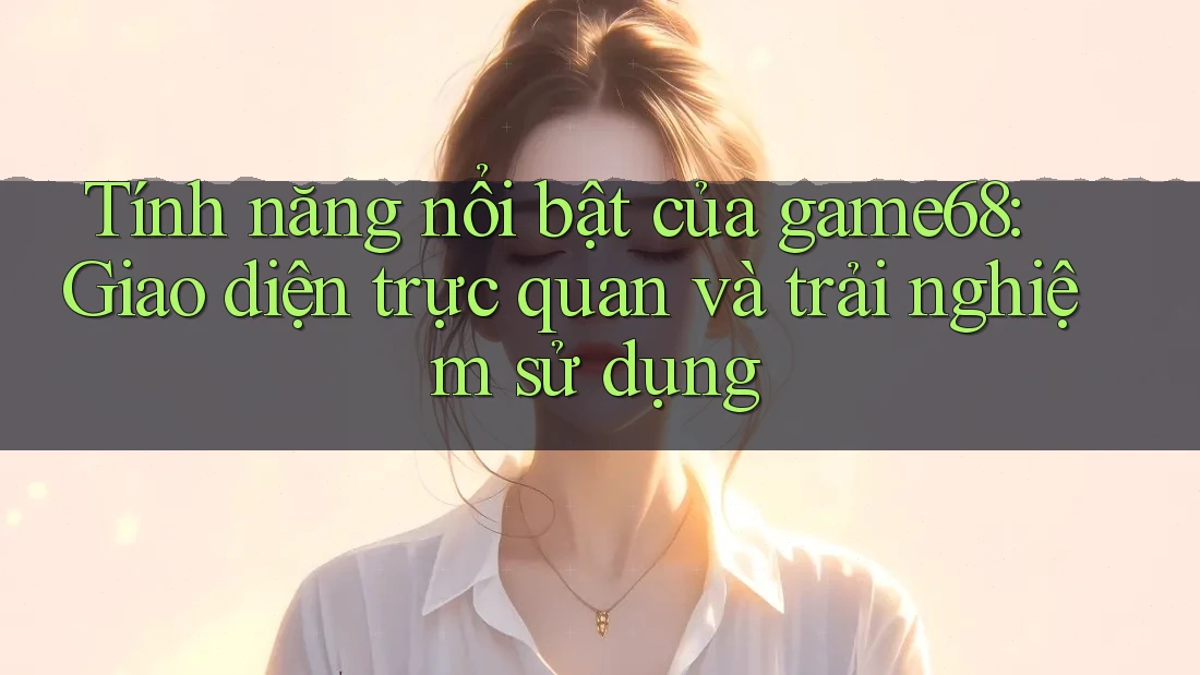 Tính năng nổi bật của game68: Giao diện trực quan và trải nghiệm sử dụng Tính năng nổi bật của game68: Giao diện trực quan và trải nghiệm sử dụng