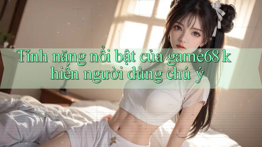 Tính năng nổi bật của game68 khiến người dùng chú ý