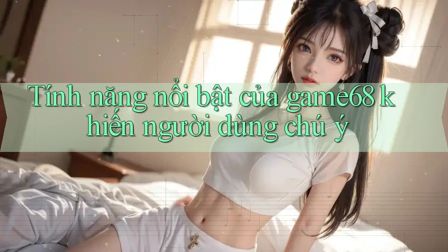 Tính năng nổi bật của game68 khiến người dùng chú ý