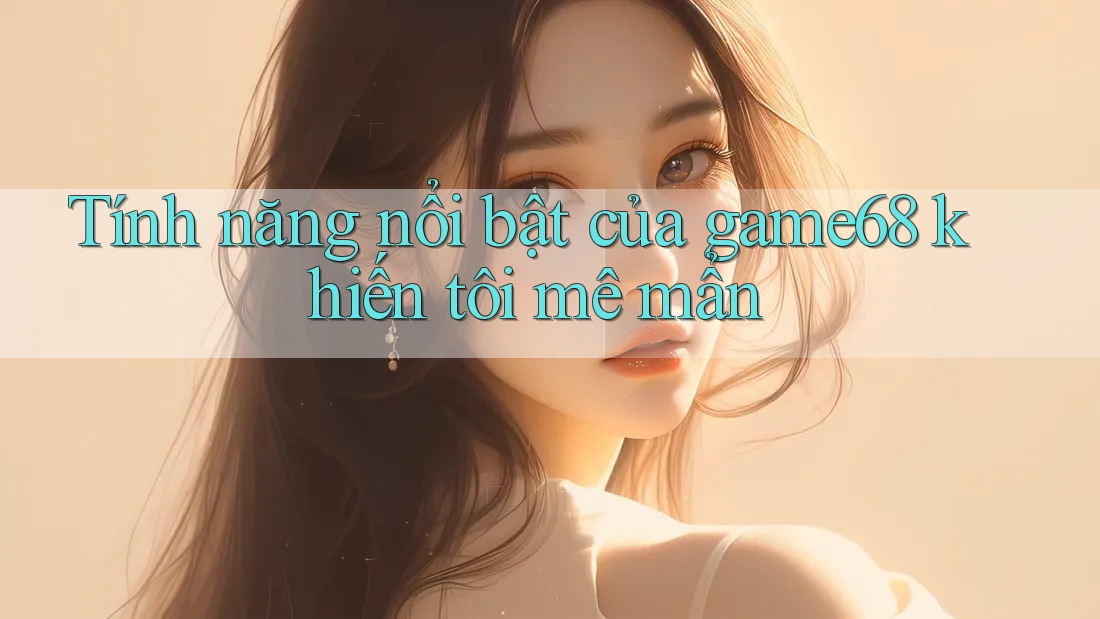 Tính năng nổi bật của game68 khiến tôi mê mẩn
