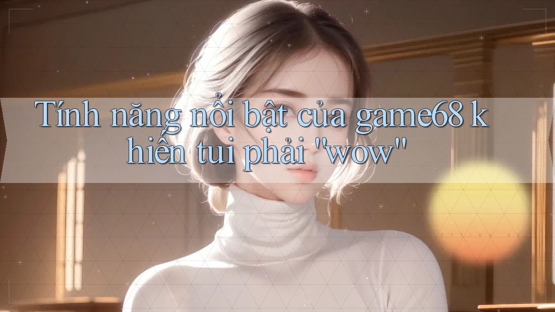 Tính năng nổi bật của game68 khiến tui phải “wow”