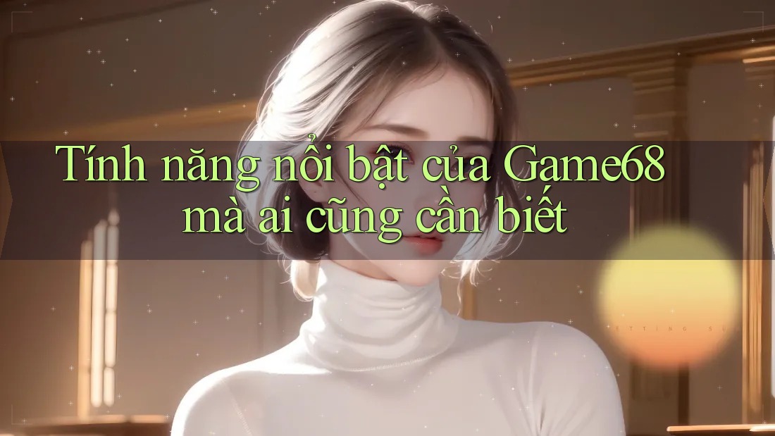 Tính năng nổi bật của Game68 mà ai cũng cần biết Tính năng nổi bật của Game68 mà ai cũng cần biết
