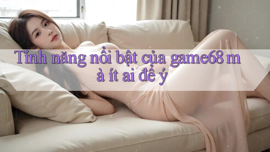 Tính năng nổi bật của game68 mà ít ai để ý Tính năng nổi bật của game68 mà ít ai để ý