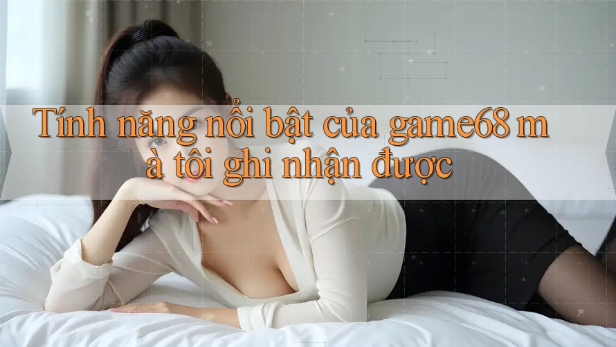 Tính năng nổi bật của game68 mà tôi ghi nhận được Tính năng nổi bật của game68 mà tôi ghi nhận được