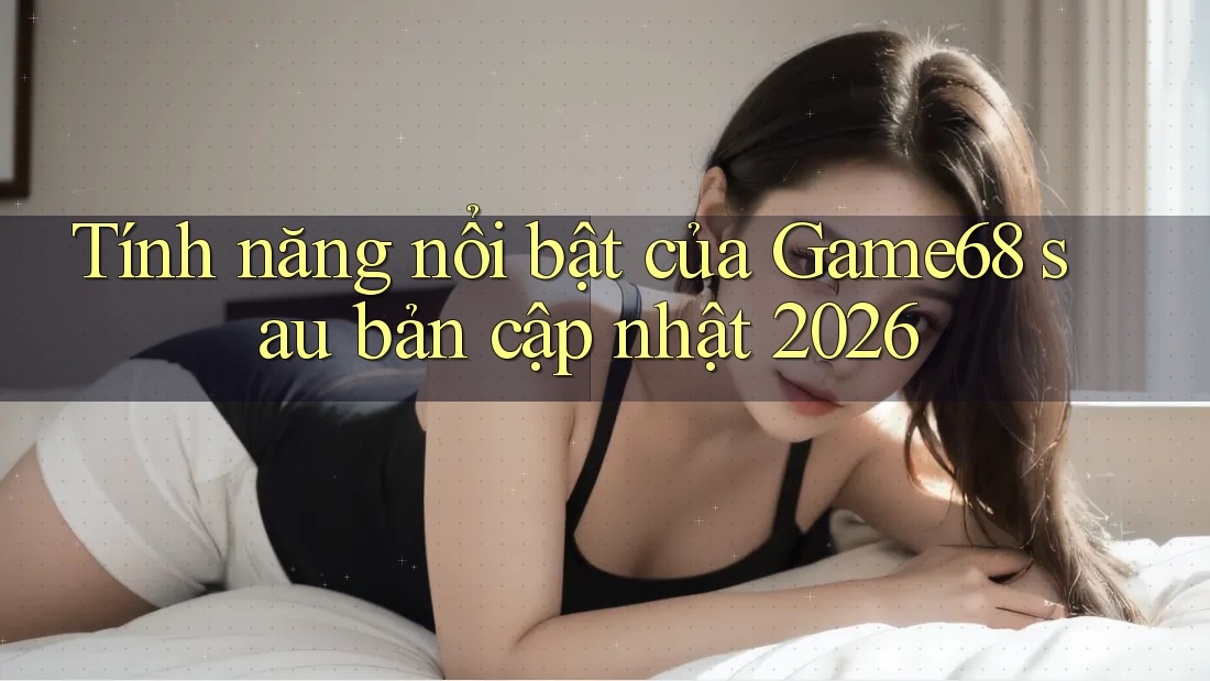 Tính năng nổi bật của Game68 sau bản cập nhật 2026 Tính năng nổi bật của Game68 sau bản cập nhật 2026