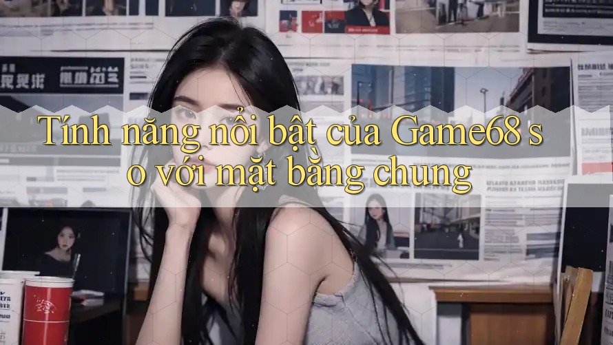 Tính năng nổi bật của Game68 so với mặt bằng chung Tính năng nổi bật của Game68 so với mặt bằng chung