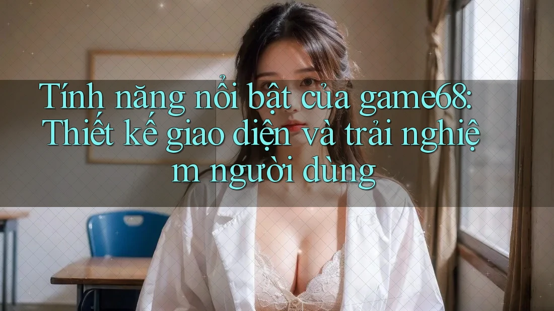 Tính năng nổi bật của game68: Thiết kế giao diện và trải nghiệm người dùng Tính năng nổi bật của game68: Thiết kế giao diện và trải nghiệm người dùng