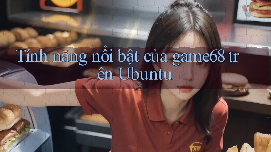 Tính năng nổi bật của game68 trên Ubuntu Tính năng nổi bật của game68 trên Ubuntu