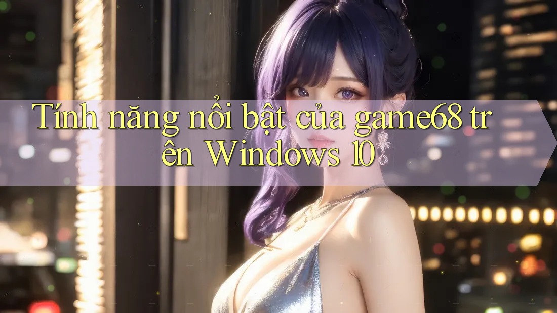 Tính năng nổi bật của game68 trên Windows 10 Tính năng nổi bật của game68 trên Windows 10