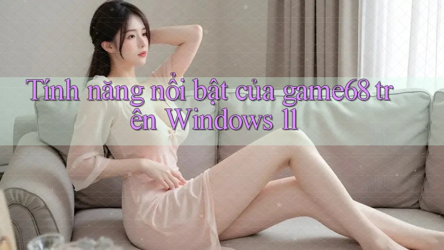 Tính năng nổi bật của game68 trên Windows 11