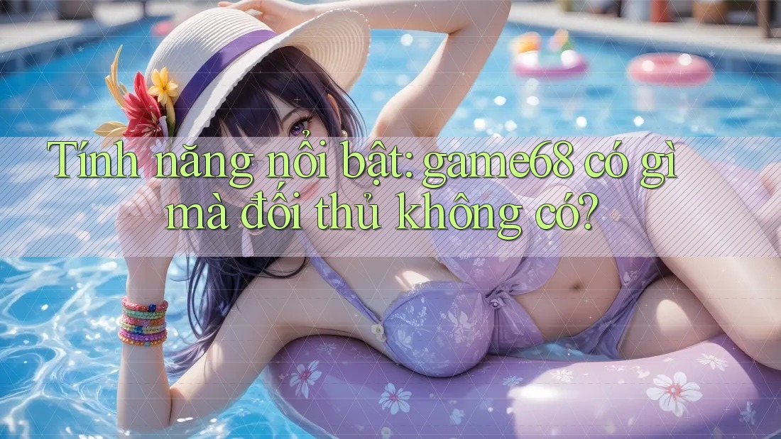 Tính năng nổi bật: game68 có gì mà đối thủ không có?