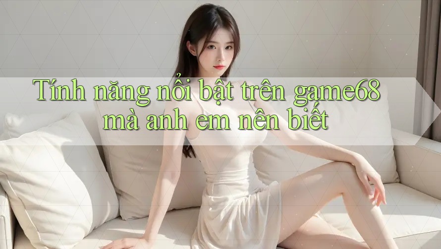 Tính năng nổi bật trên game68 mà anh em nên biết