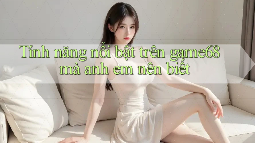 Tính năng nổi bật trên game68 mà anh em nên biết