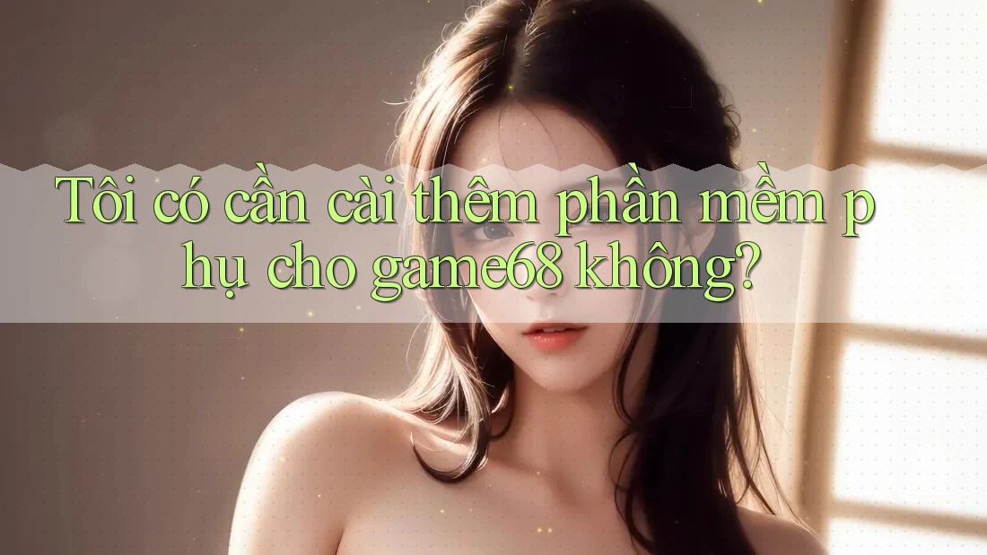 Tôi có cần cài thêm phần mềm phụ cho game68 không?