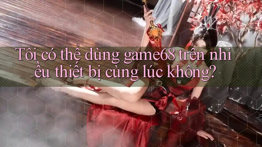 Tôi có thể dùng game68 trên nhiều thiết bị cùng lúc không? Tôi có thể dùng game68 trên nhiều thiết bị cùng lúc không?