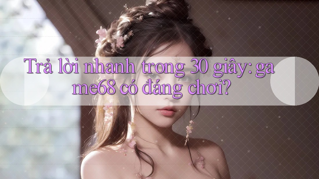 Trả lời nhanh trong 30 giây: game68 có đáng chơi? Trả lời nhanh trong 30 giây: game68 có đáng chơi?