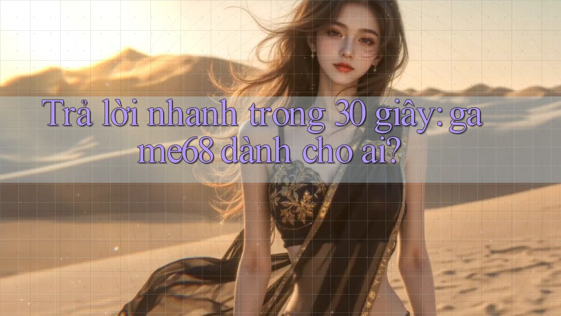 Trả lời nhanh trong 30 giây: game68 dành cho ai?