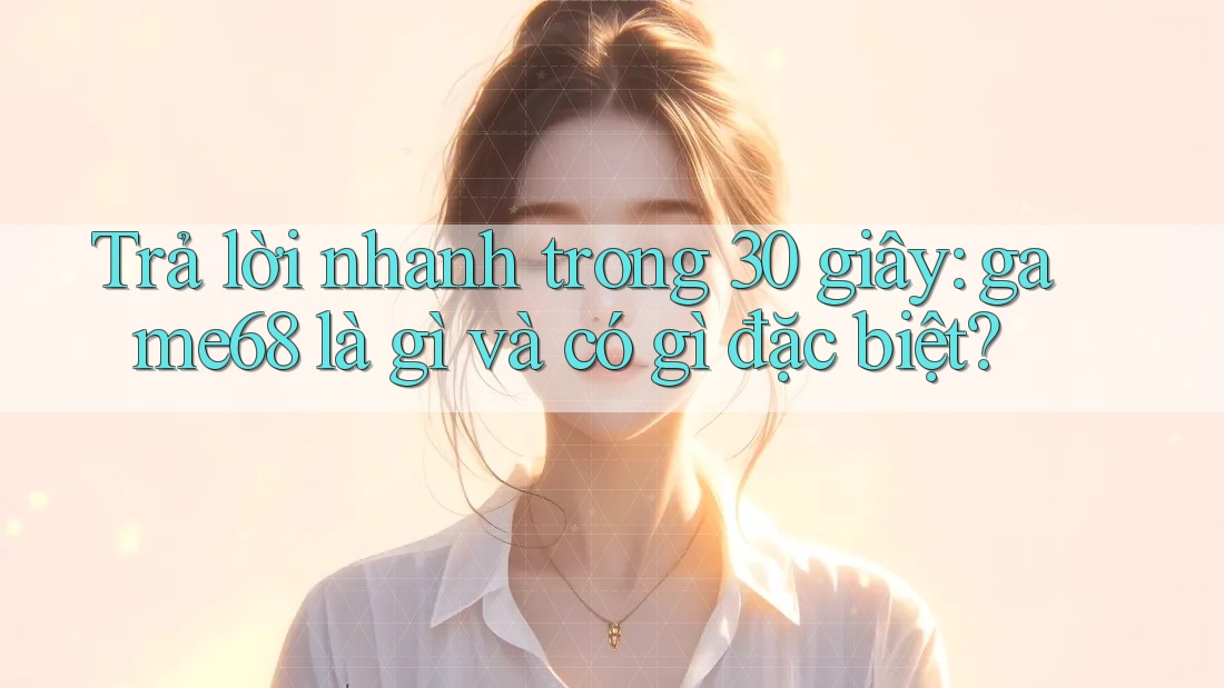 Trả lời nhanh trong 30 giây: game68 là gì và có gì đặc biệt?