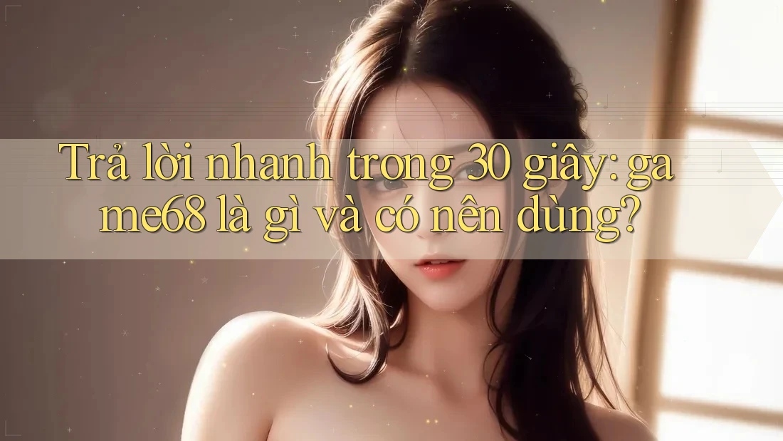 Trả lời nhanh trong 30 giây: game68 là gì và có nên dùng?