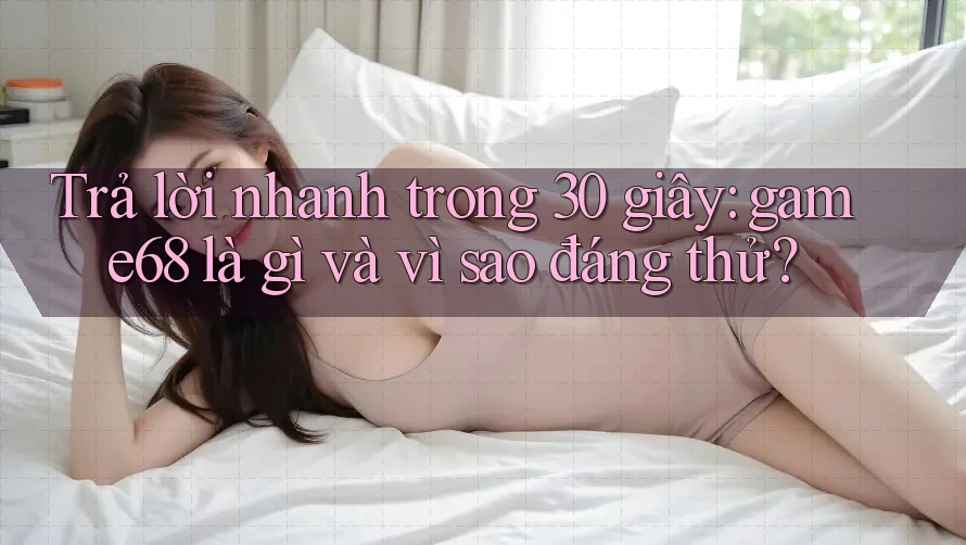 Trả lời nhanh trong 30 giây: game68 là gì và vì sao đáng thử?