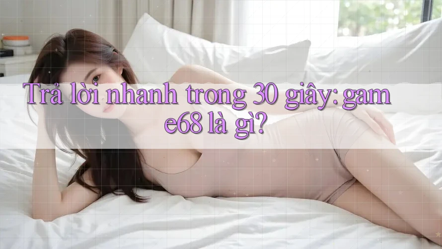 Trả lời nhanh trong 30 giây: game68 là gì?