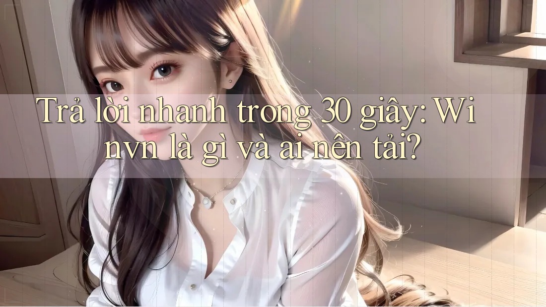 Trả lời nhanh trong 30 giây: Winvn là gì và ai nên tải? Trả lời nhanh trong 30 giây: Winvn là gì và ai nên tải?