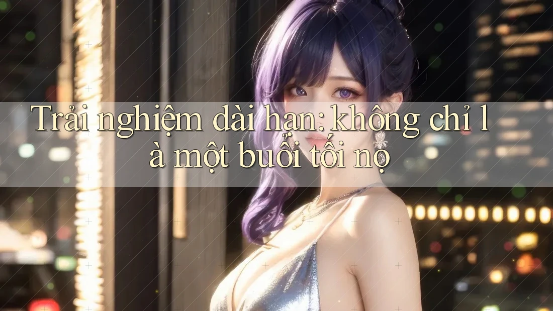 Trải nghiệm dài hạn: không chỉ là một buổi tối nọ