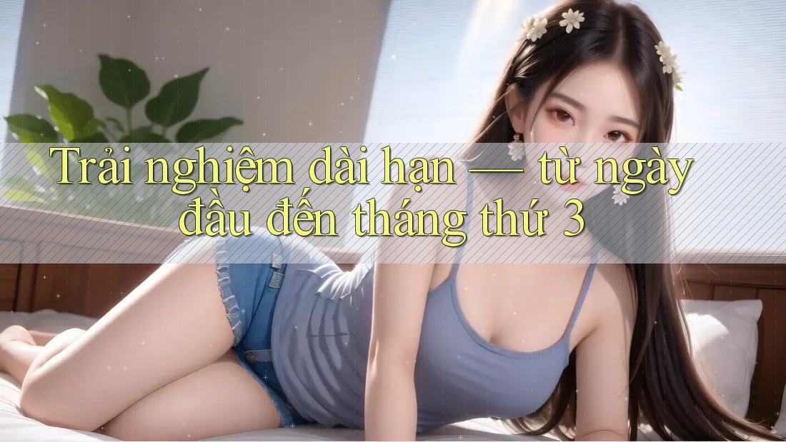 Trải nghiệm dài hạn — từ ngày đầu đến tháng thứ 3 Trải nghiệm dài hạn — từ ngày đầu đến tháng thứ 3