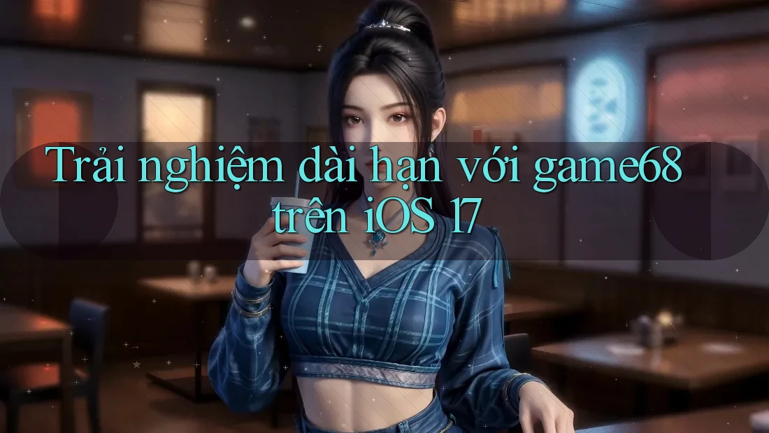 Trải nghiệm dài hạn với game68 trên iOS 17