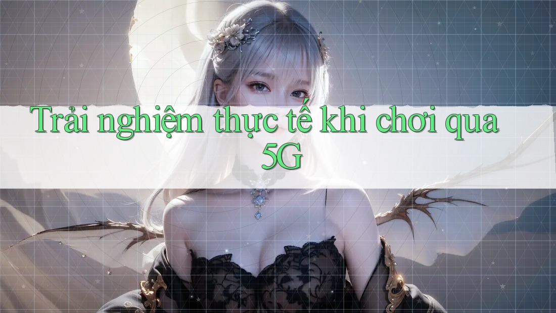 Trải nghiệm thực tế khi chơi qua 5G Trải nghiệm thực tế khi chơi qua 5G