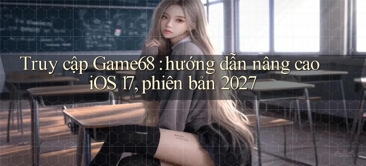 Truy cập Game68 hướng dẫn nâng cao iOS 17, phiên bản 2027