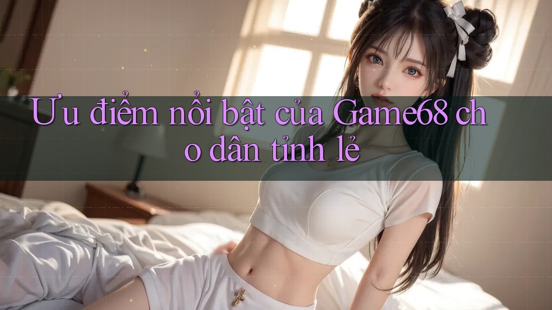 Ưu điểm nổi bật của Game68 cho dân tỉnh lẻ Ưu điểm nổi bật của Game68 cho dân tỉnh lẻ