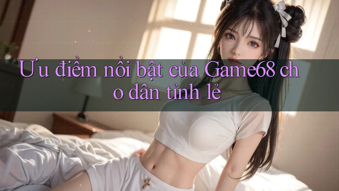 Ưu điểm nổi bật của Game68 cho dân tỉnh lẻ Ưu điểm nổi bật của Game68 cho dân tỉnh lẻ