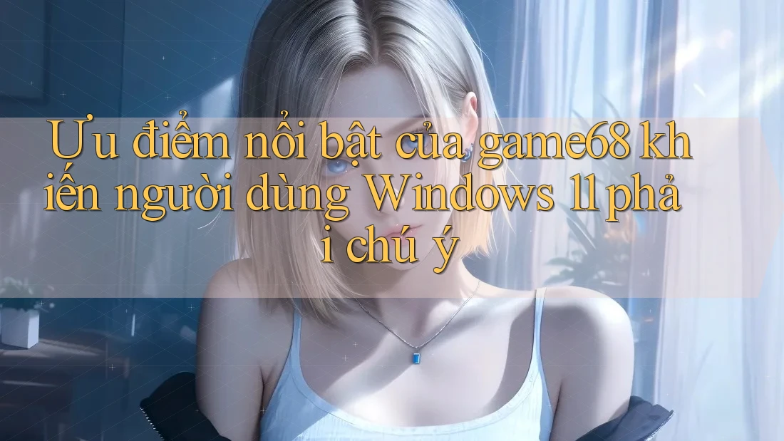 Ưu điểm nổi bật của game68 khiến người dùng Windows 11 phải chú ý
