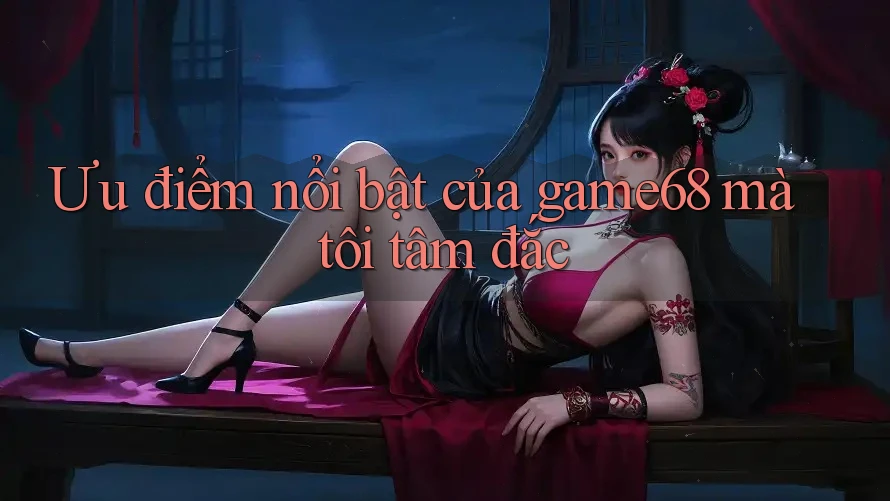 Ưu điểm nổi bật của game68 mà tôi tâm đắc