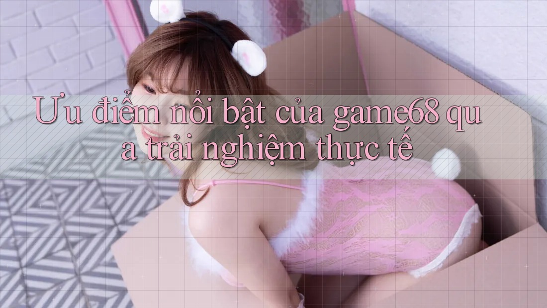 Ưu điểm nổi bật của game68 qua trải nghiệm thực tế Ưu điểm nổi bật của game68 qua trải nghiệm thực tế