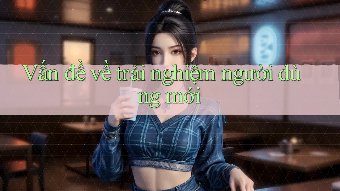 Vấn đề về trải nghiệm người dùng mới