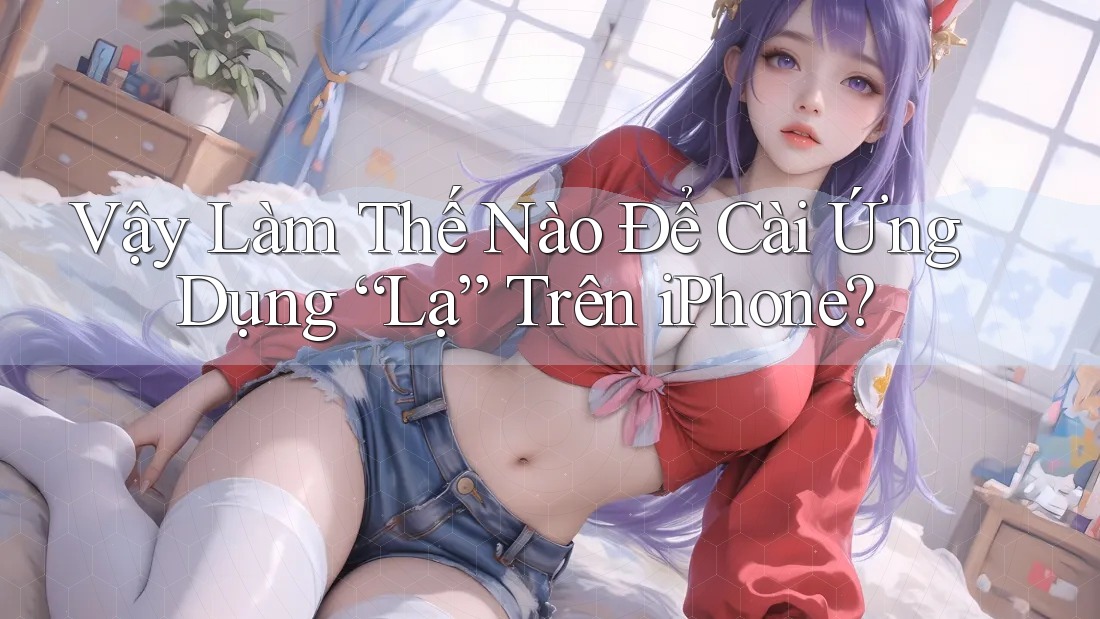 Vậy Làm Thế Nào Để Cài Ứng Dụng “Lạ” Trên iPhone? Vậy Làm Thế Nào Để Cài Ứng Dụng “Lạ” Trên iPhone?