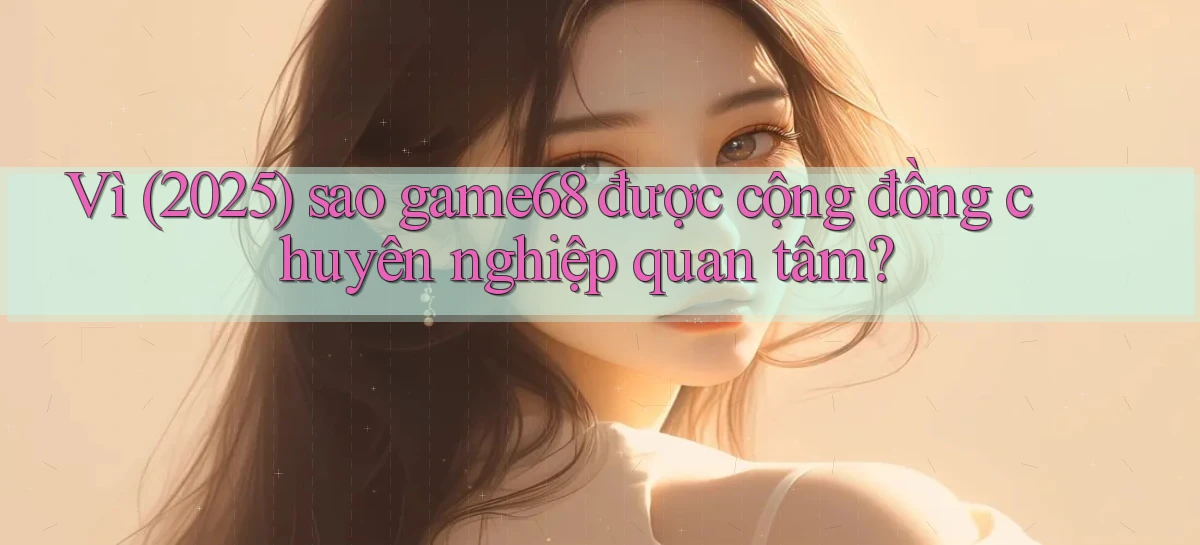 Vì (2025) sao game68 được cộng đồng chuyên nghiệp quan tâm