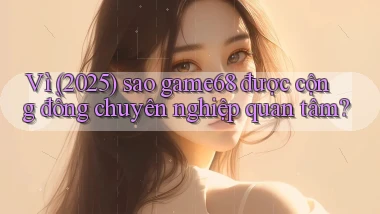 Vì (2025) sao game68 được cộng đồng chuyên nghiệp quan tâm